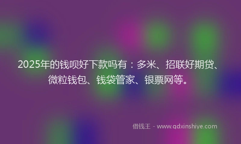 2025年的钱呗好下款吗有：多米、招联好期贷、微粒钱包、钱袋管家、银票网等。