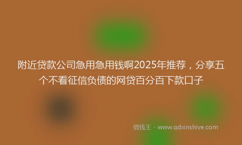 附近贷款公司急用急用钱啊2025年推荐，分享五个不看征信负债的网贷百分百下款口子