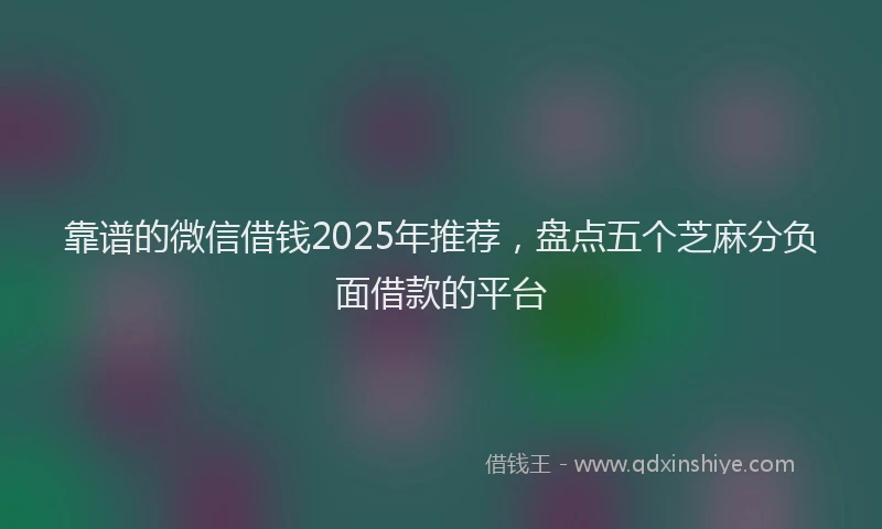 靠谱的微信借钱2025年推荐，盘点五个芝麻分负面借款的平台