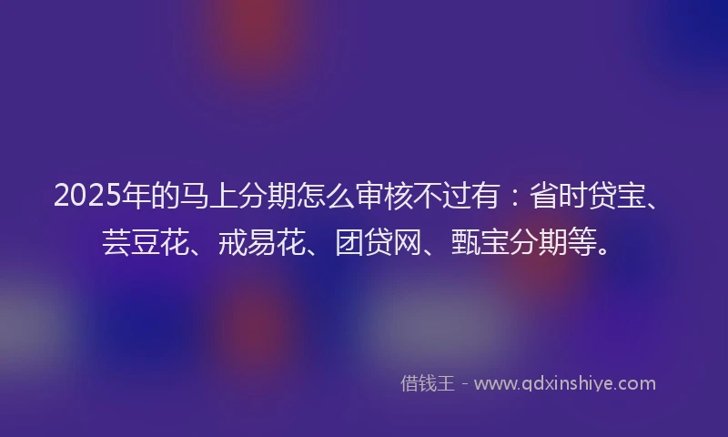 2025年的马上分期怎么审核不过有：省时贷宝、芸豆花、戒易花、团贷网、甄宝分期等。