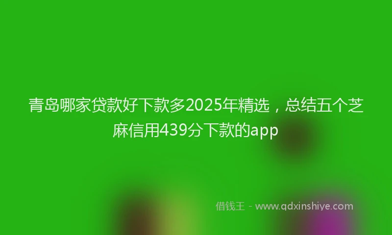 青岛哪家贷款好下款多2025年精选，总结五个芝麻信用439分下款的app