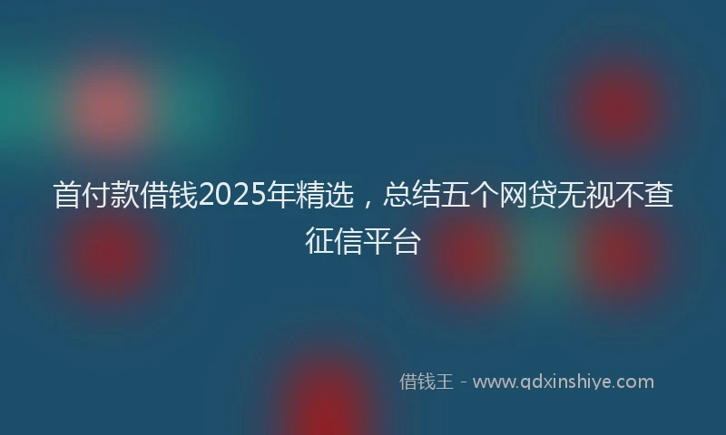 首付款借钱2025年精选，总结五个网贷无视不查征信平台