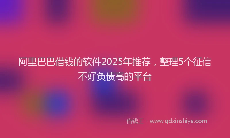 阿里巴巴借钱的软件2025年推荐，整理5个征信不好负债高的平台