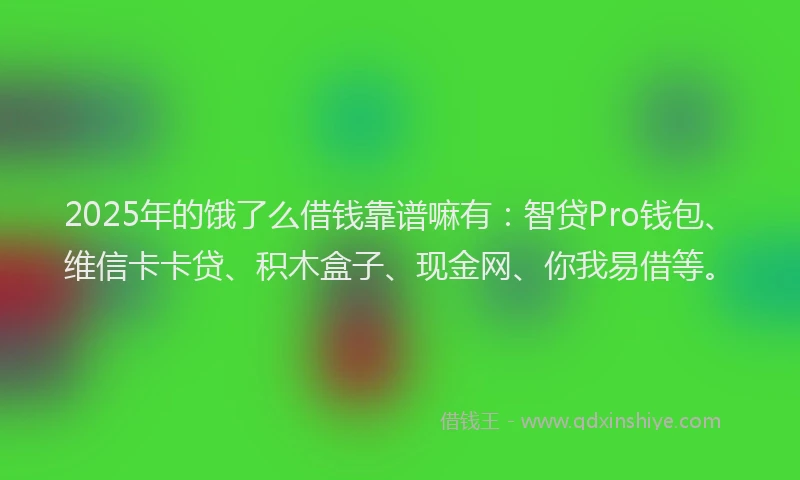 2025年的饿了么借钱靠谱嘛有：智贷Pro钱包、维信卡卡贷、积木盒子、现金网、你我易借等。