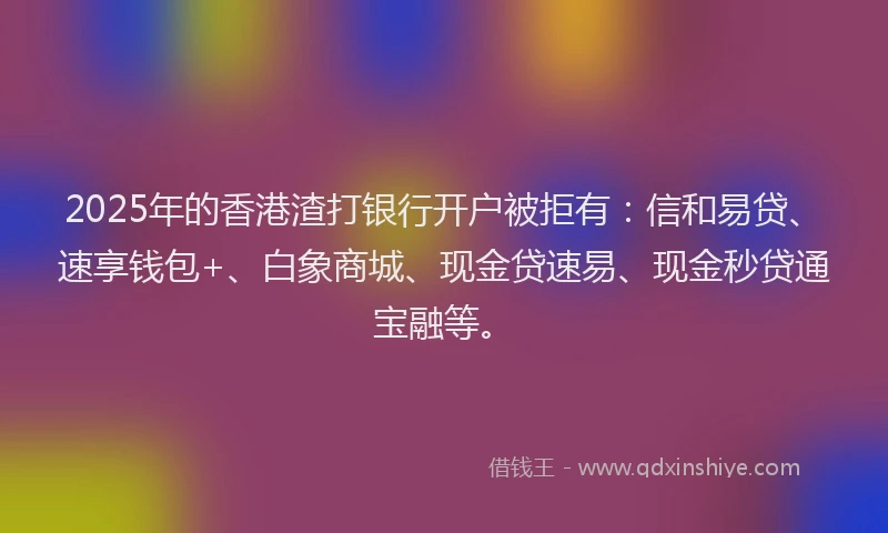 2025年的香港渣打银行开户被拒有：信和易贷、速享钱包+、白象商城、现金贷速易、现金秒贷通宝融等。