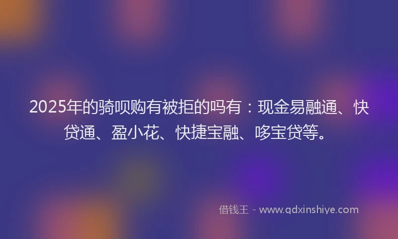 2025年的骑呗购有被拒的吗有：现金易融通、快贷通、盈小花、快捷宝融、哆宝贷等。