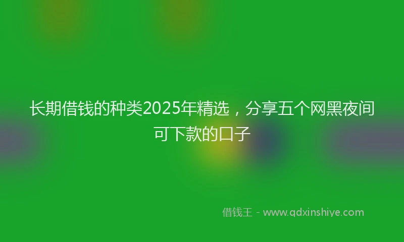 长期借钱的种类2025年精选，分享五个网黑夜间可下款的口子
