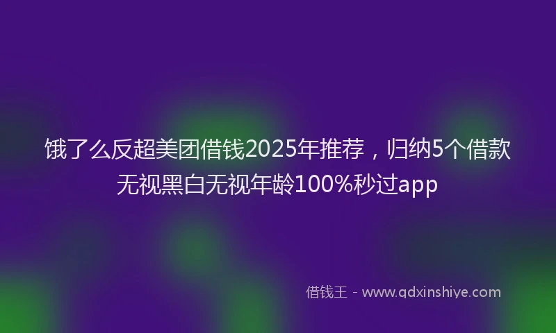 饿了么反超美团借钱2025年推荐，归纳5个借款无视黑白无视年龄100%秒过app