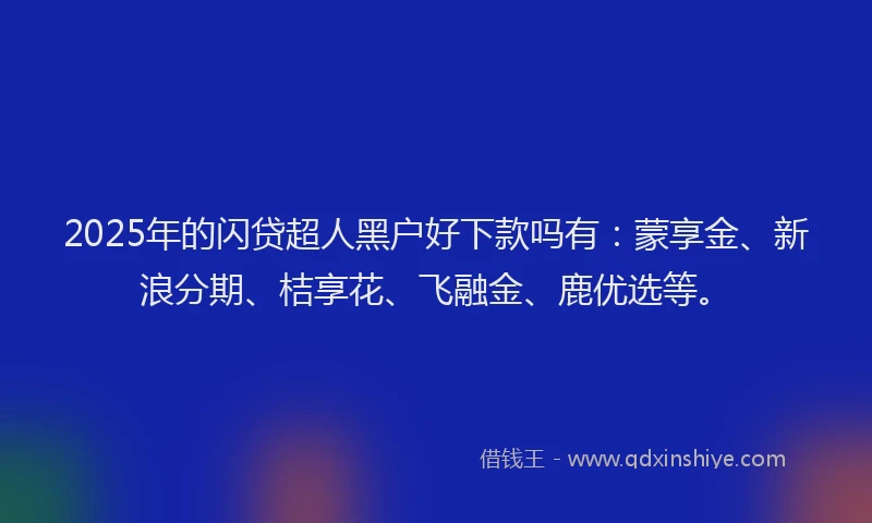 2025年的闪贷超人黑户好下款吗有：蒙享金、新浪分期、桔享花、飞融金、鹿优选等。