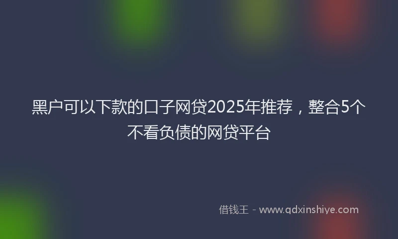 黑户可以下款的口子网贷2025年推荐，整合5个不看负债的网贷平台