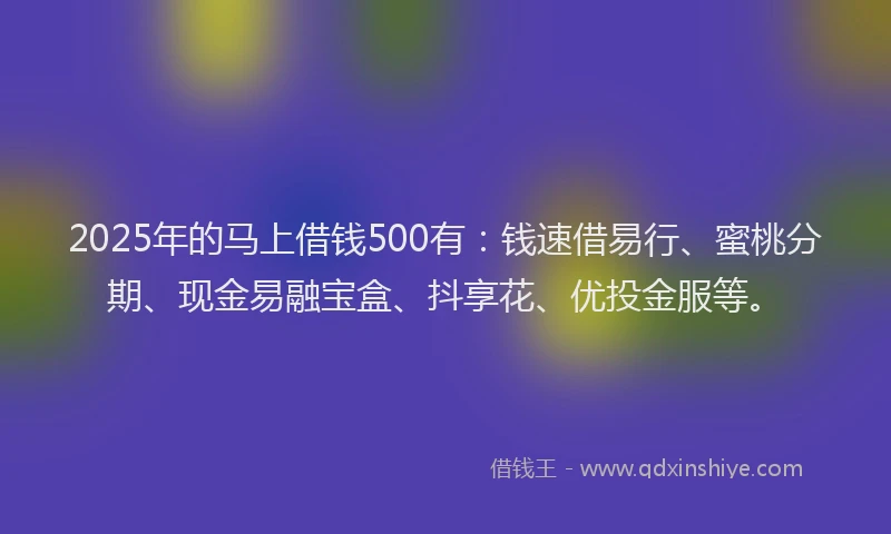 2025年的马上借钱500有：钱速借易行、蜜桃分期、现金易融宝盒、抖享花、优投金服等。