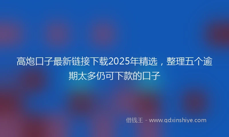 高炮口子最新链接下载2025年精选，整理五个逾期太多仍可下款的口子