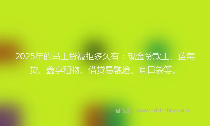 2025年的马上贷被拒多久有：现金贷款王、蓝莓贷、鑫享租物、借贷易融途、宜口袋等。