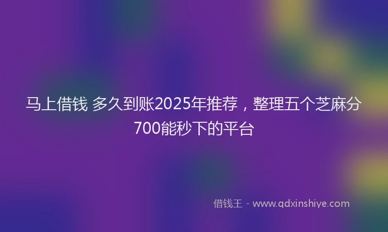 马上借钱 多久到账2025年推荐，整理五个芝麻分700能秒下的平台