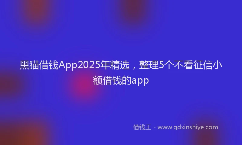 黑猫借钱App2025年精选，整理5个不看征信小额借钱的app