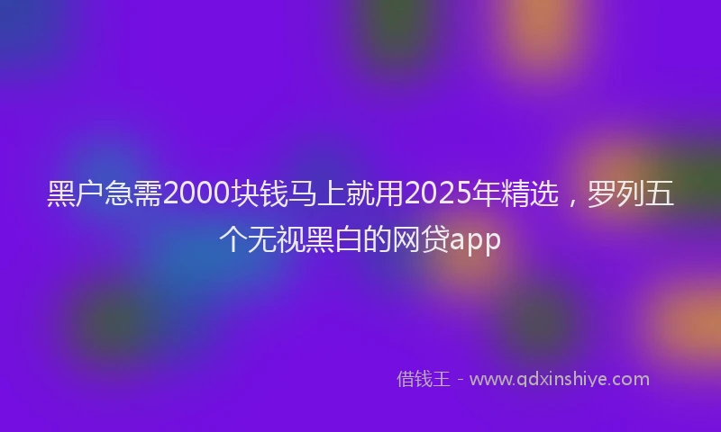 黑户急需2000块钱马上就用2025年精选，罗列五个无视黑白的网贷app