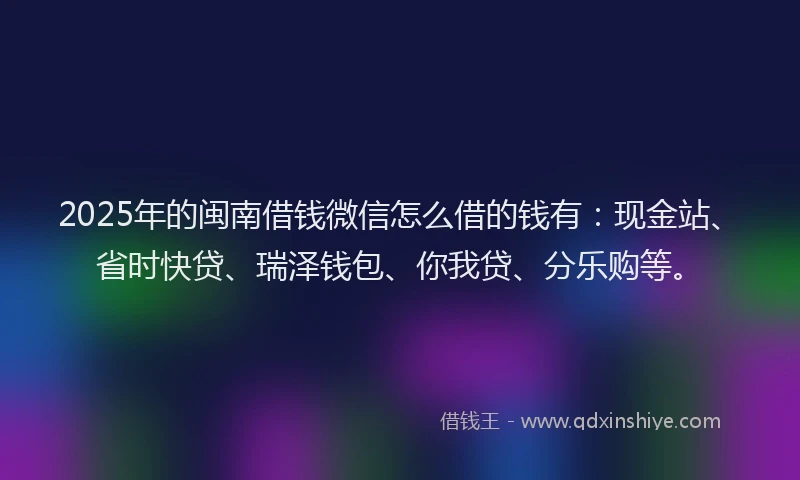2025年的闽南借钱微信怎么借的钱有：现金站、省时快贷、瑞泽钱包、你我贷、分乐购等。