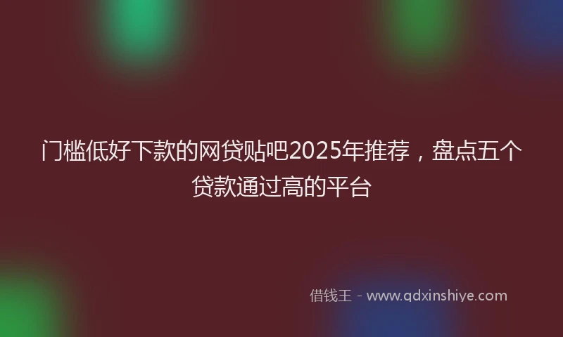 门槛低好下款的网贷贴吧2025年推荐，盘点五个贷款通过高的平台
