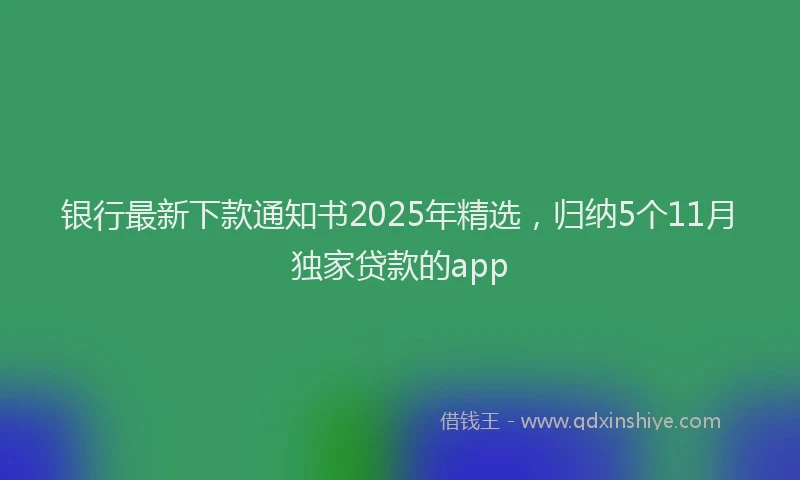 银行最新下款通知书2025年精选，归纳5个11月独家贷款的app
