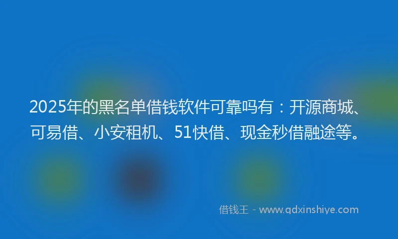 2025年的黑名单借钱软件可靠吗有：开源商城、可易借、小安租机、51快借、现金秒借融途等。