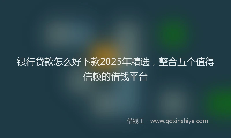 银行贷款怎么好下款2025年精选，整合五个值得信赖的借钱平台