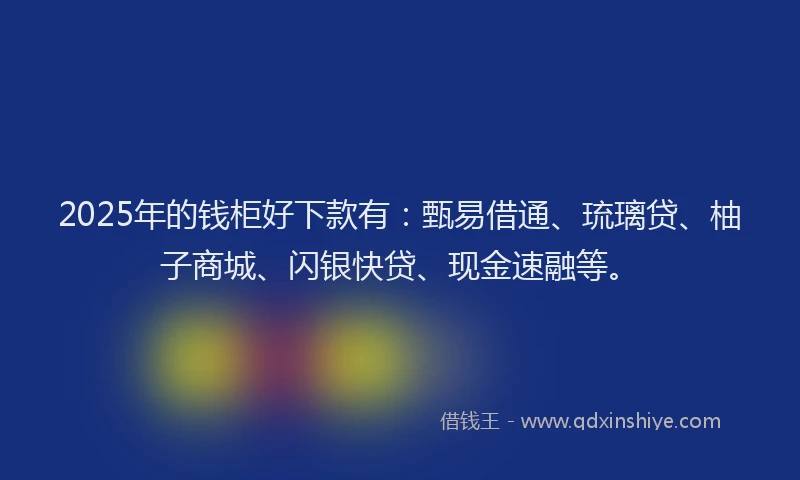 2025年的钱柜好下款有：甄易借通、琉璃贷、柚子商城、闪银快贷、现金速融等。