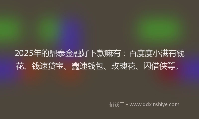 2025年的鼎泰金融好下款嘛有：百度度小满有钱花、钱速贷宝、鑫速钱包、玫瑰花、闪借侠等。