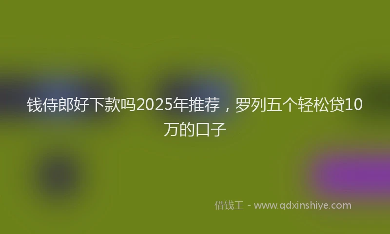 钱侍郎好下款吗2025年推荐，罗列五个轻松贷10万的口子
