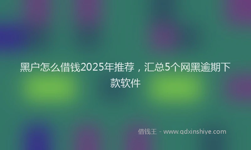 黑户怎么借钱2025年推荐，汇总5个网黑逾期下款软件