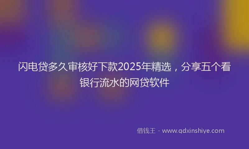闪电贷多久审核好下款2025年精选，分享五个看银行流水的网贷软件