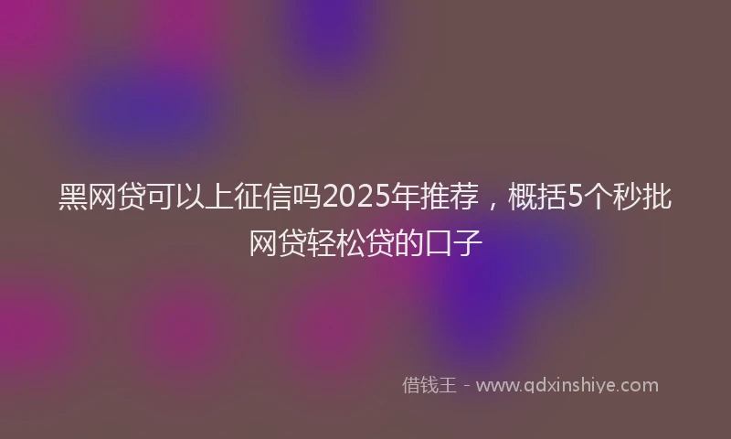黑网贷可以上征信吗2025年推荐，概括5个秒批网贷轻松贷的口子