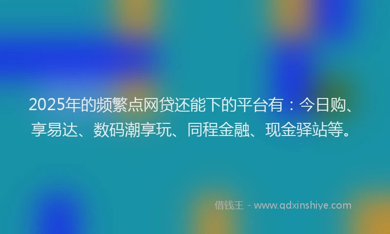 2025年的频繁点网贷还能下的平台有：今日购、享易达、数码潮享玩、同程金融、现金驿站等。