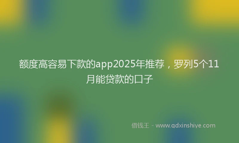 额度高容易下款的app2025年推荐，罗列5个11月能贷款的口子