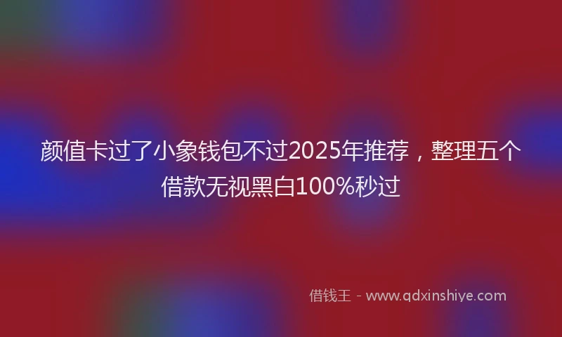颜值卡过了小象钱包不过2025年推荐，整理五个借款无视黑白100%秒过