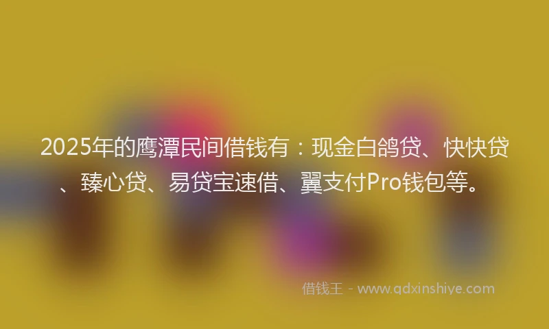 2025年的鹰潭民间借钱有：现金白鸽贷、快快贷、臻心贷、易贷宝速借、翼支付Pro钱包等。