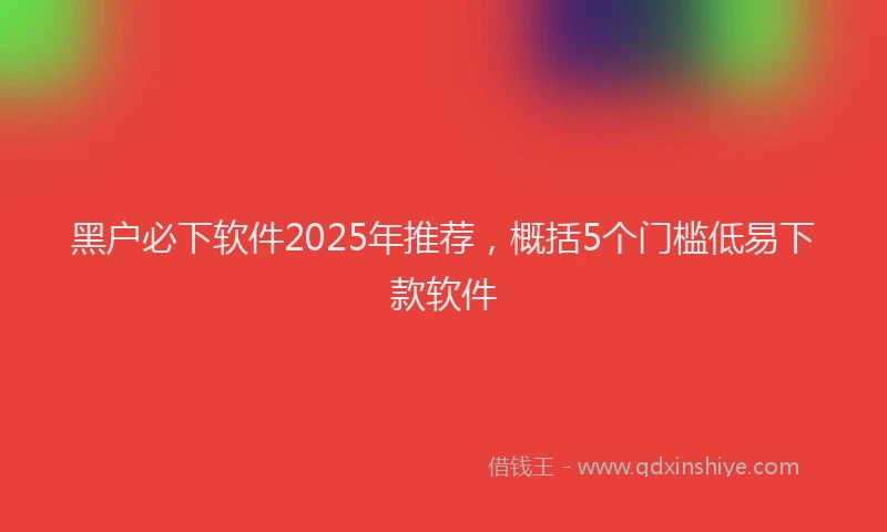 黑户必下软件2025年推荐，概括5个门槛低易下款软件