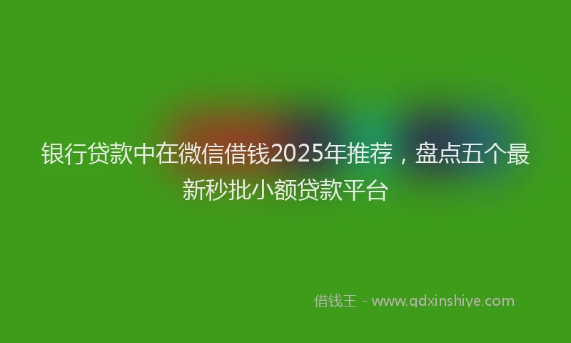 银行贷款中在微信借钱2025年推荐，盘点五个最新秒批小额贷款平台