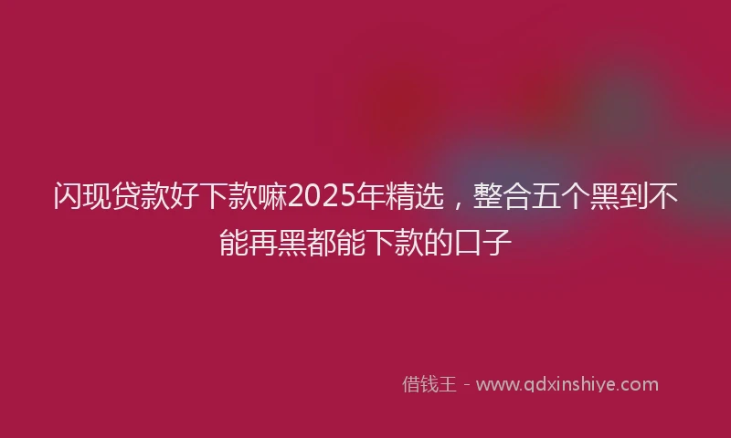 闪现贷款好下款嘛2025年精选，整合五个黑到不能再黑都能下款的口子