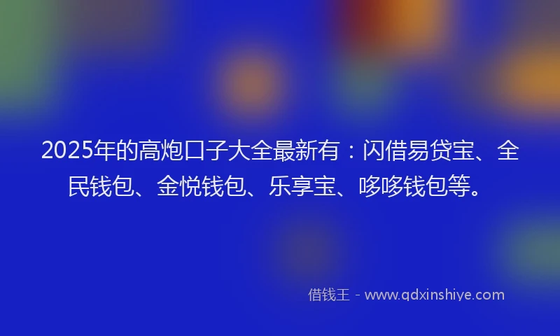 2025年的高炮口子大全最新有：闪借易贷宝、全民钱包、金悦钱包、乐享宝、哆哆钱包等。