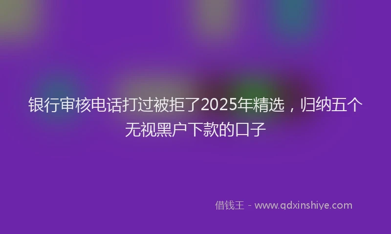 银行审核电话打过被拒了2025年精选，归纳五个无视黑户下款的口子