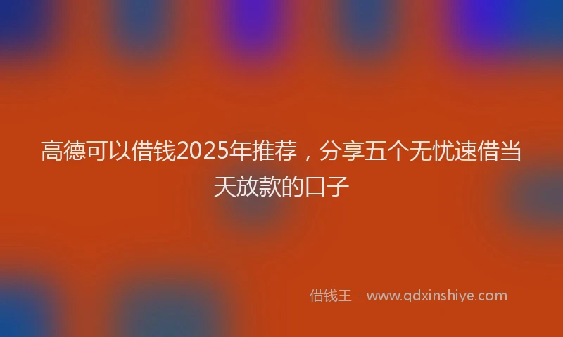 高德可以借钱2025年推荐，分享五个无忧速借当天放款的口子