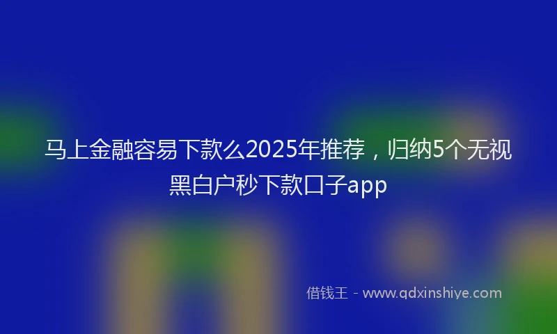 马上金融容易下款么2025年推荐，归纳5个无视黑白户秒下款口子app