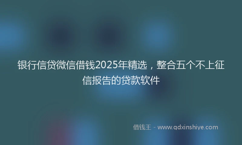 银行信贷微信借钱2025年精选，整合五个不上征信报告的贷款软件