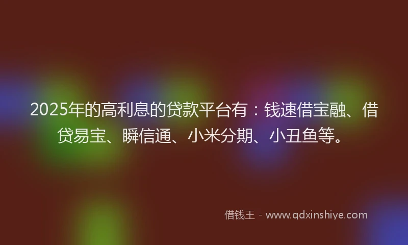 2025年的高利息的贷款平台有：钱速借宝融、借贷易宝、瞬信通、小米分期、小丑鱼等。