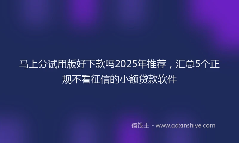 马上分试用版好下款吗2025年推荐，汇总5个正规不看征信的小额贷款软件
