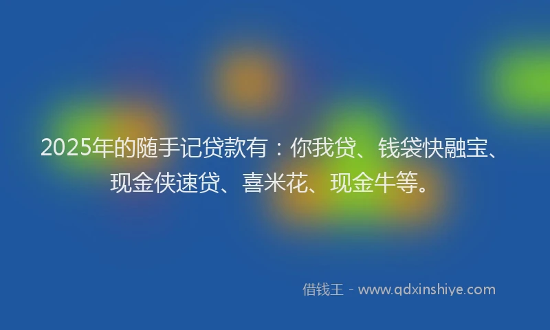 2025年的随手记贷款有：你我贷、钱袋快融宝、现金侠速贷、喜米花、现金牛等。