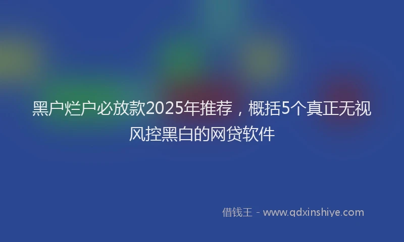 黑户烂户必放款2025年推荐，概括5个真正无视风控黑白的网贷软件