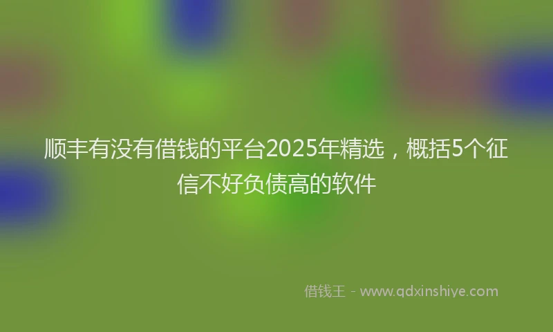 顺丰有没有借钱的平台2025年精选，概括5个征信不好负债高的软件