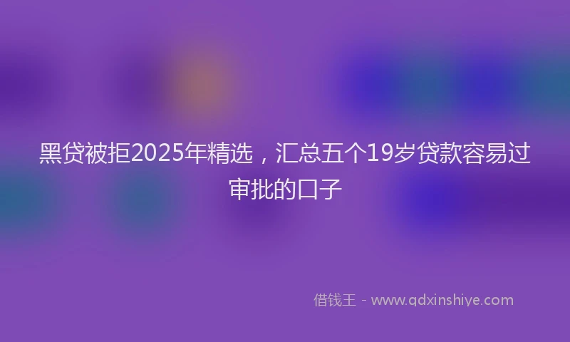 黑贷被拒2025年精选，汇总五个19岁贷款容易过审批的口子