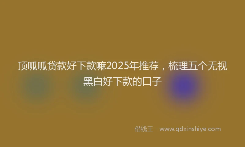 顶呱呱贷款好下款嘛2025年推荐，梳理五个无视黑白好下款的口子